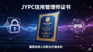 从风险守门员到信用架构师：JYPC信用管理师证书，重塑信用人的职业价值坐标
