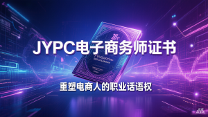 从流量操盘手到数字商业架构师：JYPC电子商务师证书，重塑电商人的职业话语权