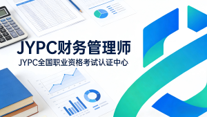 以专业赋能财务发展 以认证筑牢职业根基 &mdash;&mdash;JYPC 财务管理师认证，打造新时代财务核心人才